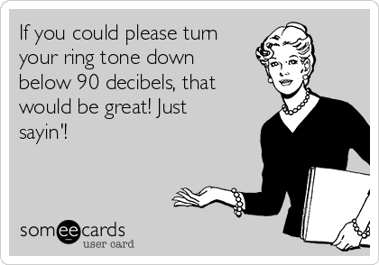 If you could please turn
your ring tone down
below 90 decibels, that
would be great! Just
sayin'!