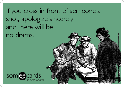 If you cross in front of someone's
shot, apologize sincerely
and there will be
no drama.