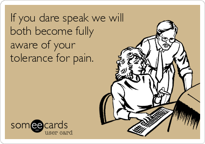 If you dare speak we will
both become fully
aware of your
tolerance for pain.