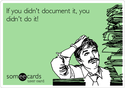 If you didn't document it, you
didn't do it!
