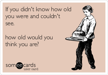 If you didn't know how old
you were and couldn't
see.

how old would you
think you are?
