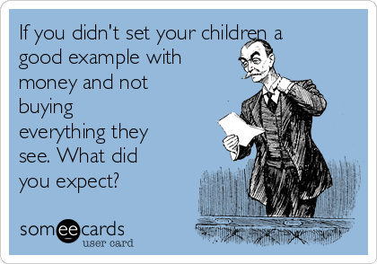 If you didn't set your children a
good example with
money and not
buying 
everything they
see. What did
you expect?