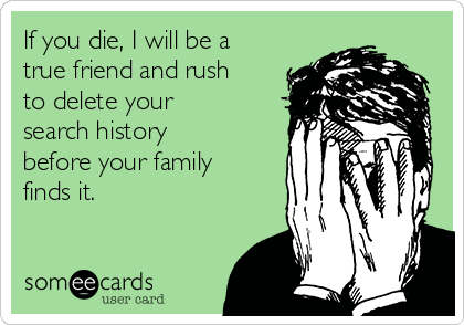 If you die, I will be a
true friend and rush
to delete your
search history
before your family
finds it.