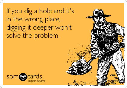 IMAGE(https://cdn.someecards.com/someecards/usercards/if-you-dig-a-hole-and-its-in-the-wrong-place-digging-it-deeper-wont-solve-the-problem-b8999.png)