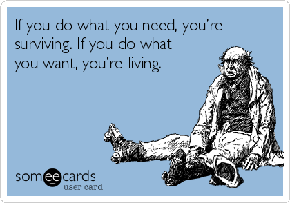 If you do what you need, you’re
surviving. If you do what
you want, you’re living. 