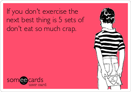 If you don't exercise the
next best thing is 5 sets of
don't eat so much crap.