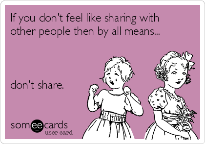 If you don't feel like sharing with
other people then by all means...



don't share.