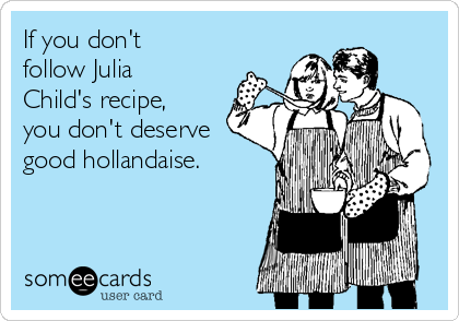 If you don't
follow Julia
Child's recipe,
you don't deserve
good hollandaise.