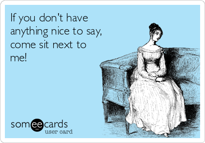 If you don't have
anything nice to say,
come sit next to
me!