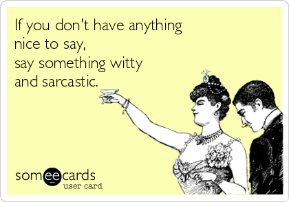 If you don't have anything 
nice to say, 
say something witty
and sarcastic.
