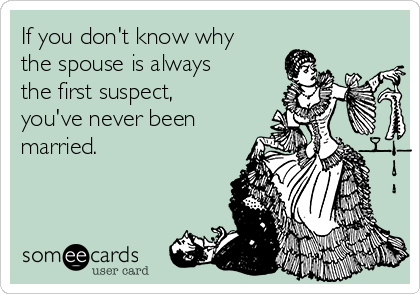 If you don't know why
the spouse is always
the first suspect,
you've never been
married.