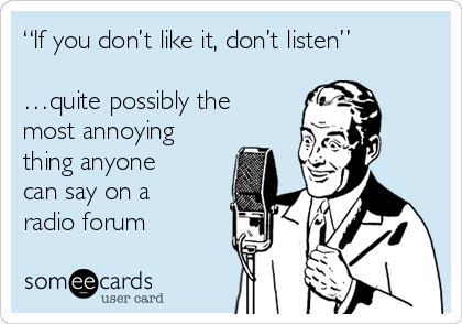 “If you don’t like it, don’t listen”

…quite possibly the
most annoying
thing anyone
can say on a
radio forum
