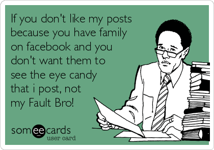 If you don't like my posts
because you have family
on facebook and you
don't want them to
see the eye candy
that i post, not
my Fault Bro!