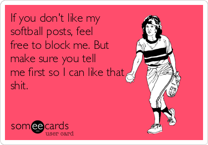 If you don't like my
softball posts, feel
free to block me. But
make sure you tell
me first so I can like that
shit. 