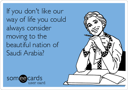 If you don't like our
way of life you could
always consider
moving to the
beautiful nation of
Saudi Arabia?