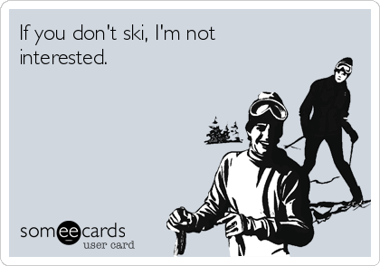 If you don't ski, I'm not
interested.