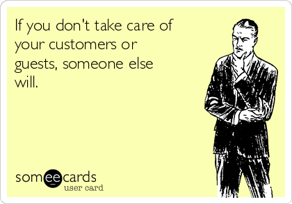If you don't take care of
your customers or
guests, someone else
will.