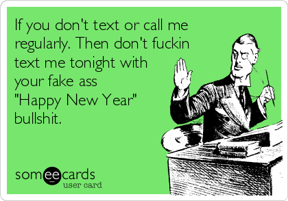 If you don't text or call me
regularly. Then don't fuckin
text me tonight with
your fake ass
"Happy New Year"
bullshit.