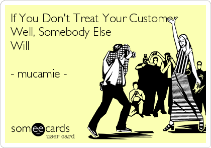If You Don't Treat Your Customer
Well, Somebody Else
Will

- mucamie -