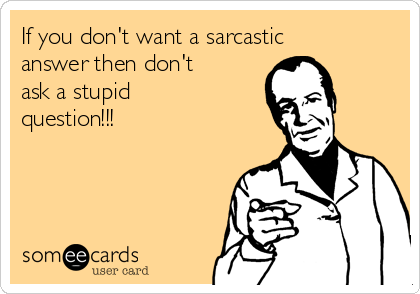 If you don't want a sarcastic
answer then don't
ask a stupid
question!!!