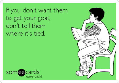 If you don't want them
to get your goat,
don't tell them
where it's tied.