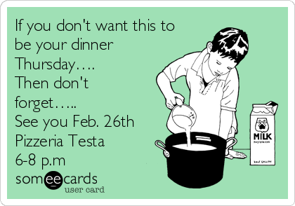 If you don't want this to
be your dinner
Thursday….
Then don't
forget…..
See you Feb. 26th
Pizzeria Testa
6-8 p.m