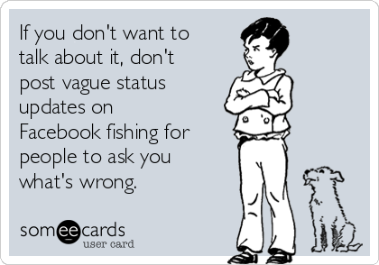 If you don't want to
talk about it, don't
post vague status
updates on
Facebook fishing for
people to ask you
what's wrong.