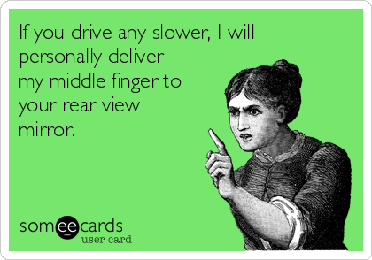 If you drive any slower, I will
personally deliver
my middle finger to
your rear view
mirror.