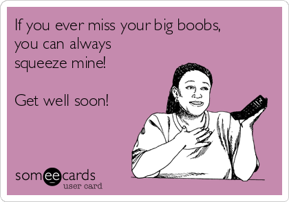 If you ever miss your big boobs,
you can always
squeeze mine!

Get well soon!
