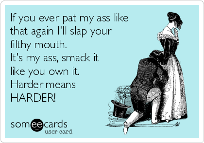If you ever pat my ass like
that again I'll slap your
filthy mouth.  
It's my ass, smack it
like you own it. 
Harder means
HARDER! 