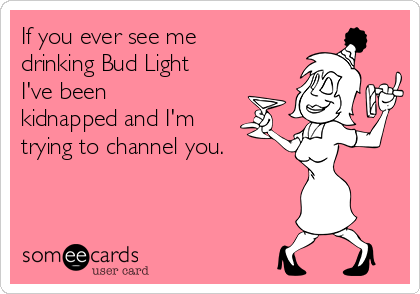 If you ever see me
drinking Bud Light
I've been
kidnapped and I'm
trying to channel you. 