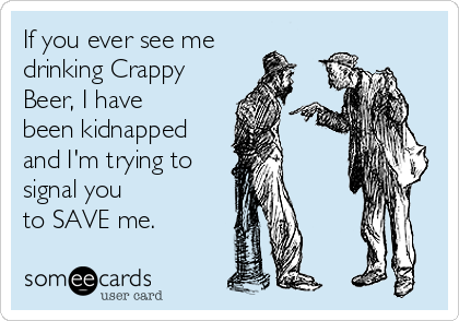 If you ever see me
drinking Crappy
Beer, I have
been kidnapped
and I'm trying to 
signal you 
to SAVE me.