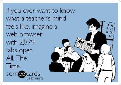 If you ever want to know
what a teacher's mind
feels like, imagine a
web browser
with 2,879
tabs open.
All. The.
Time.