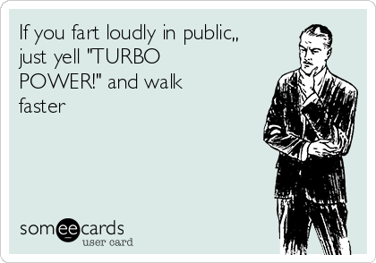 If you fart loudly in public,,
just yell "TURBO
POWER!" and walk
faster