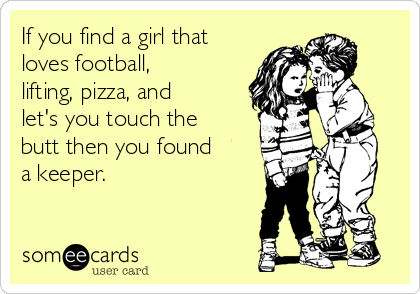 If you find a girl that
loves football,
lifting, pizza, and
let's you touch the
butt then you found
a keeper. 