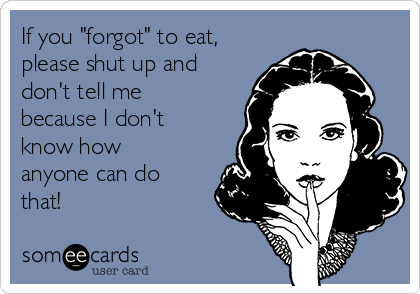 If you "forgot" to eat,
please shut up and
don't tell me
because I don't
know how
anyone can do
that! 