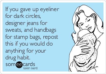 If you gave up eyeliner
for dark circles,
designer jeans for
sweats, and handbags
for stamp bags, repost
this if you would do
anything for your
drug habit.