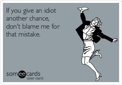 If you give an idiot
another chance,
don't blame me for
that mistake.