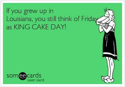 If you grew up in
Louisiana, you still think of Friday
as KING CAKE DAY! 