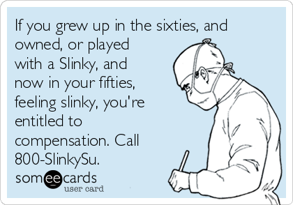 If you grew up in the sixties, and
owned, or played
with a Slinky, and
now in your fifties,
feeling slinky, you're
entitled to
compensation. Call
800-SlinkySu.