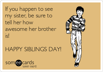 If you happen to see
my sister, be sure to
tell her how
awesome her brother
is!

HAPPY SIBLINGS DAY!