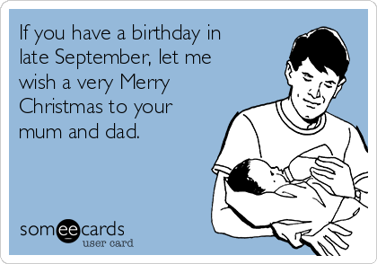 If you have a birthday in
late September, let me
wish a very Merry
Christmas to your
mum and dad.