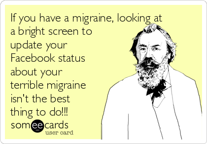 If you have a migraine, looking at
a bright screen to
update your
Facebook status
about your
terrible migraine
isn't the best
thing to do!!!