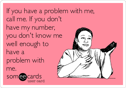 If you have a problem with me,
call me. If you don't
have my number,
you don't know me
well enough to
have a
problem with
me.