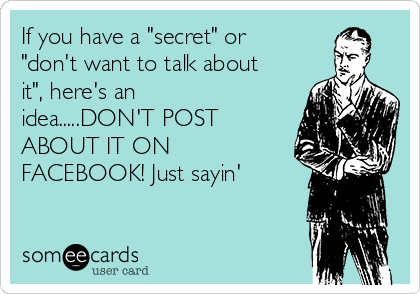 If you have a "secret" or
"don't want to talk about
it", here's an
idea.....DON'T POST
ABOUT IT ON
FACEBOOK! Just sayin'