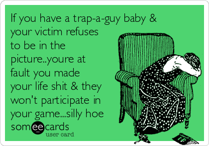 If you have a trap-a-guy baby &
your victim refuses
to be in the
picture..youre at
fault you made
your life shit & they
won't participate in
your game...silly hoe