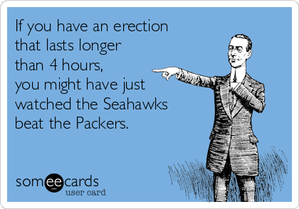 If you have an erection
that lasts longer
than 4 hours,
you might have just
watched the Seahawks
beat the Packers.