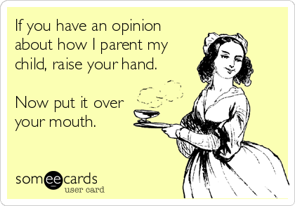 If you have an opinion
about how I parent my
child, raise your hand.

Now put it over
your mouth.