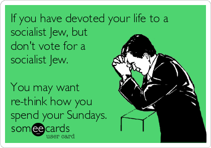 If you have devoted your life to a
socialist Jew, but
don't vote for a
socialist Jew.  

You may want
re-think how you
spend your Sundays.  