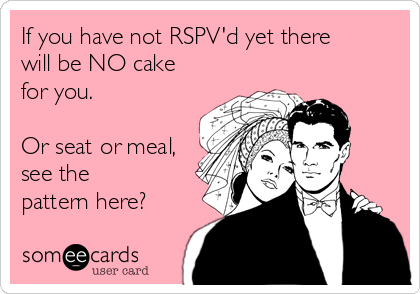 If you have not RSPV'd yet there
will be NO cake
for you.

Or seat or meal,
see the
pattern here?